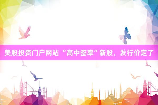 美股投资门户网站 “高中签率”新股，发行价定了