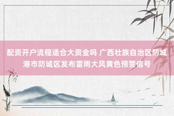 配资开户流程适合大资金吗 广西壮族自治区防城港市防城区发布雷雨大风黄色预警信号