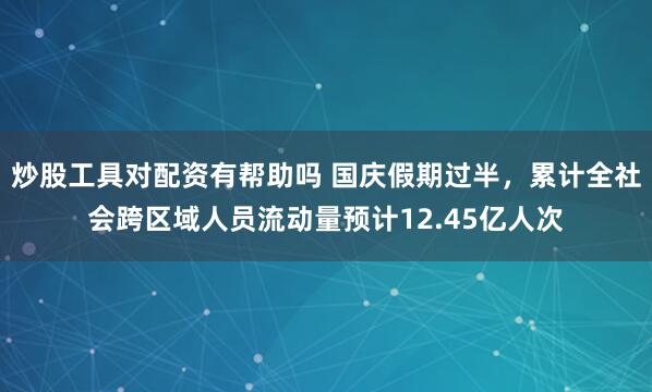 炒股工具对配资有帮助吗 国庆假期过半,累计全社会跨区域人员流动量预计12.45亿人次