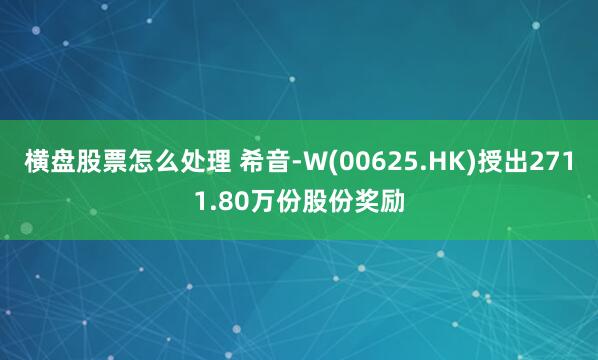 横盘股票怎么处理 希音-W(00625.HK)授出2711.80万份股份奖励