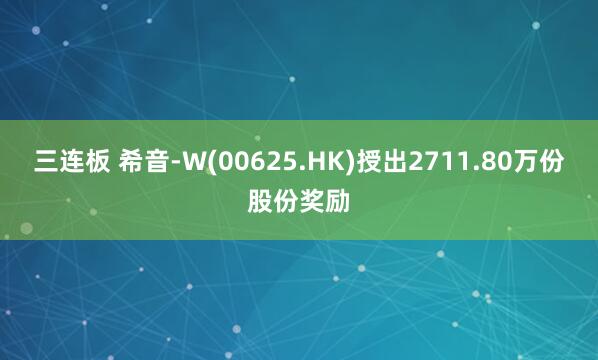 三连板 希音-W(00625.HK)授出2711.80万份股份奖励