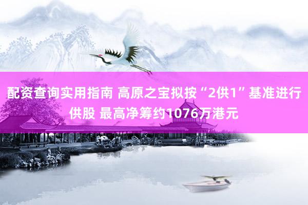 配资查询实用指南 高原之宝拟按“2供1”基准进行供股 最高净筹约1076万港元