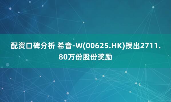 配资口碑分析 希音-W(00625.HK)授出2711.80万份股份奖励
