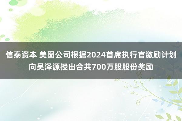 信泰资本 美图公司根据2024首席执行官激励计划向吴泽源授出合共700万股股份奖励