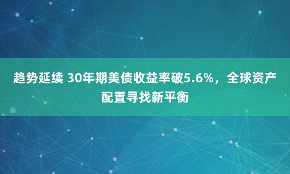 趋势延续 30年期美债收益率破5.6%,全球资产配置寻找新平衡