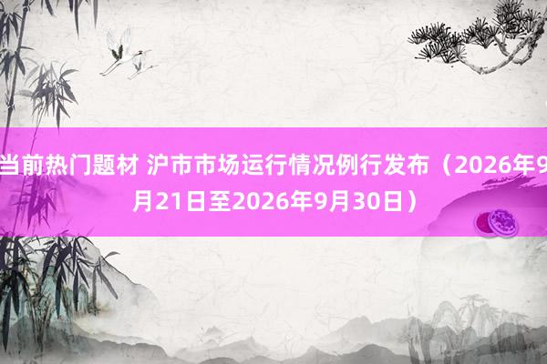 当前热门题材 沪市市场运行情况例行发布（2026年9月21日至2026年9月30日）