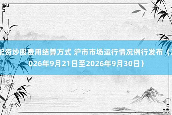 配资炒股费用结算方式 沪市市场运行情况例行发布（2026年9月21日至2026年9月30日）