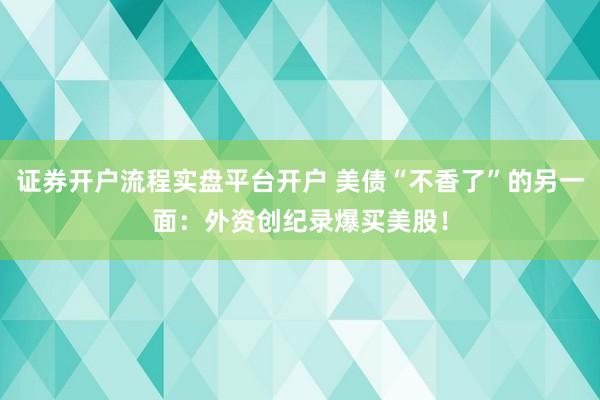 证券开户流程实盘平台开户 美债“不香了”的另一面：外资创纪录爆买美股！