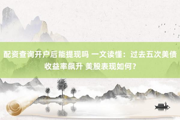 配资查询开户后能提现吗 一文读懂：过去五次美债收益率飙升 美股表现如何？