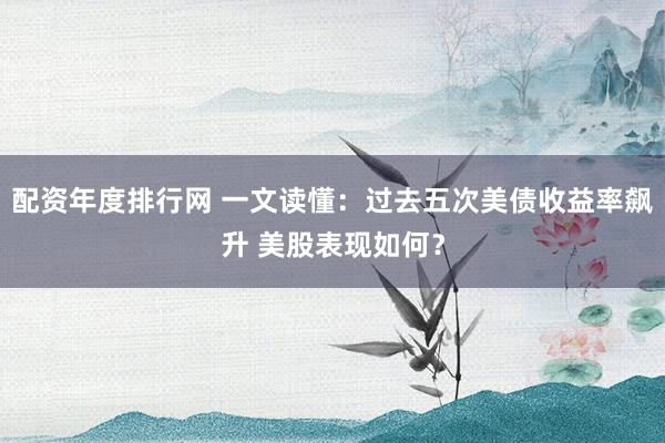 配资年度排行网 一文读懂：过去五次美债收益率飙升 美股表现如何？