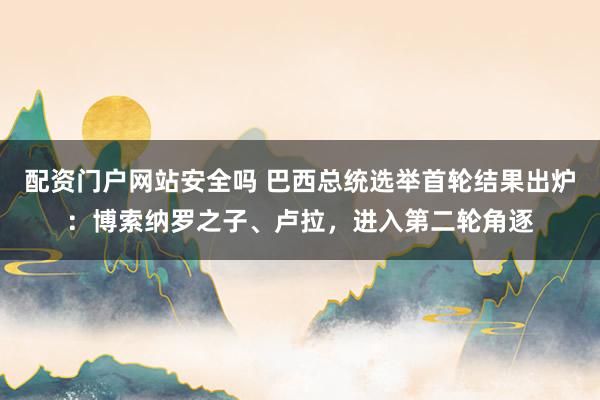 配资门户网站安全吗 巴西总统选举首轮结果出炉：博索纳罗之子、卢拉，进入第二轮角逐