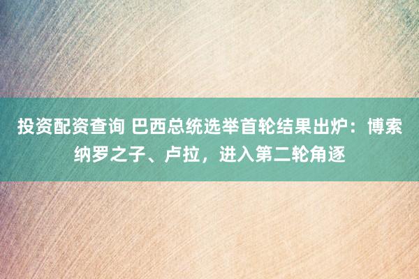投资配资查询 巴西总统选举首轮结果出炉：博索纳罗之子、卢拉，进入第二轮角逐