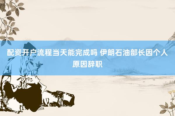 配资开户流程当天能完成吗 伊朗石油部长因个人原因辞职