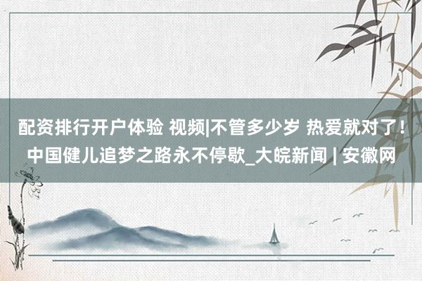 配资排行开户体验 视频|不管多少岁 热爱就对了！中国健儿追梦之路永不停歇_大皖新闻 | 安徽网