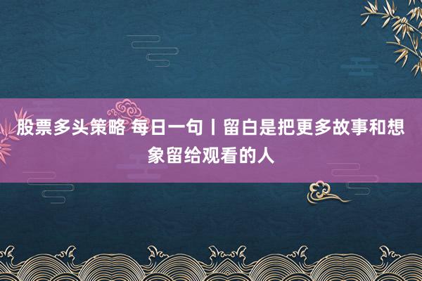 股票多头策略 每日一句丨留白是把更多故事和想象留给观看的人