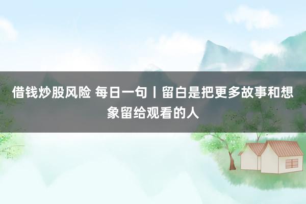 借钱炒股风险 每日一句丨留白是把更多故事和想象留给观看的人