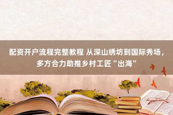 配资开户流程完整教程 从深山绣坊到国际秀场，多方合力助推乡村工匠“出海”