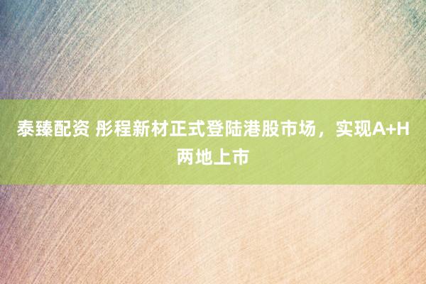 泰臻配资 彤程新材正式登陆港股市场，实现A+H两地上市