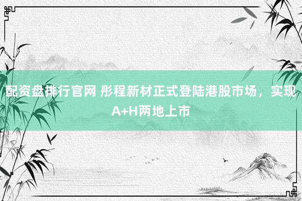 配资盘排行官网 彤程新材正式登陆港股市场，实现A+H两地上市