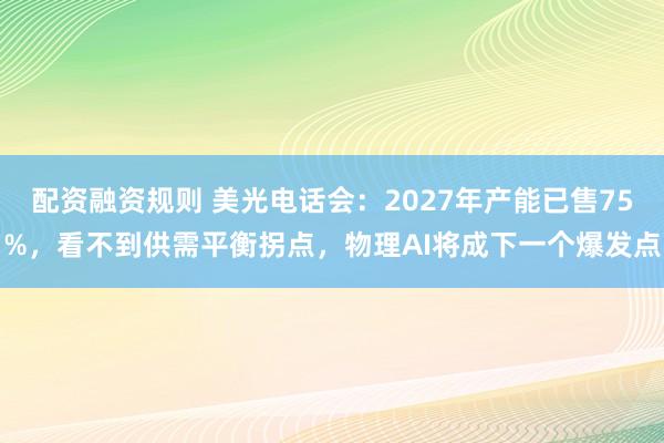 配资融资规则 美光电话会:2027年产能已售75%,看不到供需平衡拐点,物理AI将成下一个爆发点