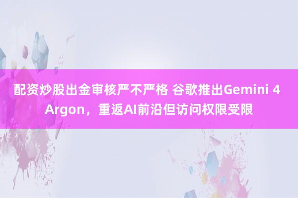 配资炒股出金审核严不严格 谷歌推出Gemini 4 Argon，重返AI前沿但访问权限受限