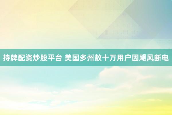 持牌配资炒股平台 美国多州数十万用户因飓风断电