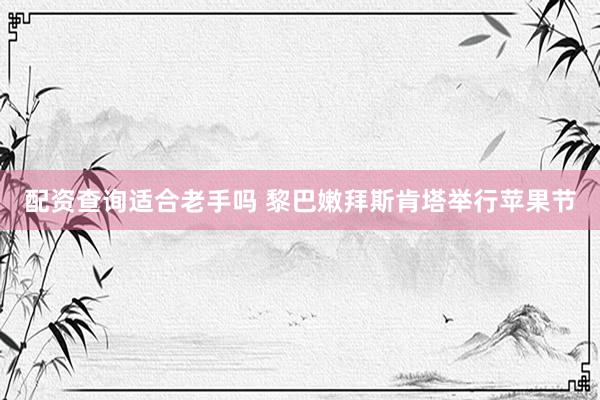 配资查询适合老手吗 黎巴嫩拜斯肯塔举行苹果节