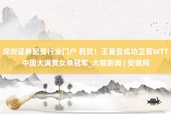 深圳证券配资行业门户 祝贺！王曼昱成功卫冕WTT中国大满贯女单冠军_大皖新闻 | 安徽网