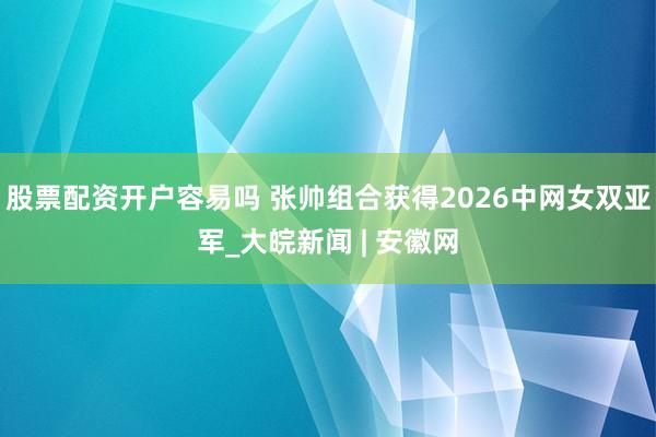 股票配资开户容易吗 张帅组合获得2026中网女双亚军_大皖新闻 | 安徽网