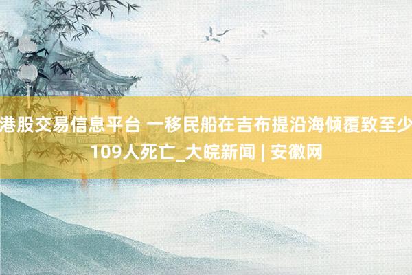 港股交易信息平台 一移民船在吉布提沿海倾覆致至少109人死亡_大皖新闻 | 安徽网