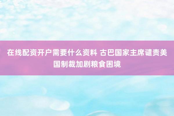 在线配资开户需要什么资料 古巴国家主席谴责美国制裁加剧粮食困境