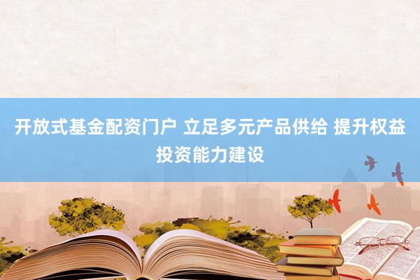 开放式基金配资门户 立足多元产品供给 提升权益投资能力建设