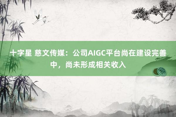 十字星 慈文传媒：公司AIGC平台尚在建设完善中，尚未形成相关收入