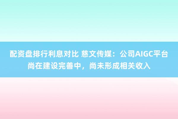 配资盘排行利息对比 慈文传媒：公司AIGC平台尚在建设完善中，尚未形成相关收入