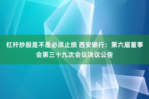 杠杆炒股是不是必须止损 西安银行：第六届董事会第三十九次会议决议公告