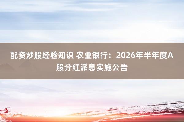 配资炒股经验知识 农业银行：2026年半年度A股分红派息实施公告