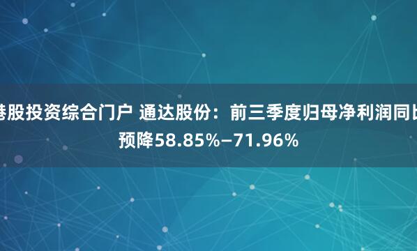 港股投资综合门户 通达股份：前三季度归母净利润同比预降58.85%—71.96%