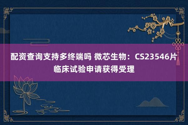配资查询支持多终端吗 微芯生物：CS23546片临床试验申请获得受理
