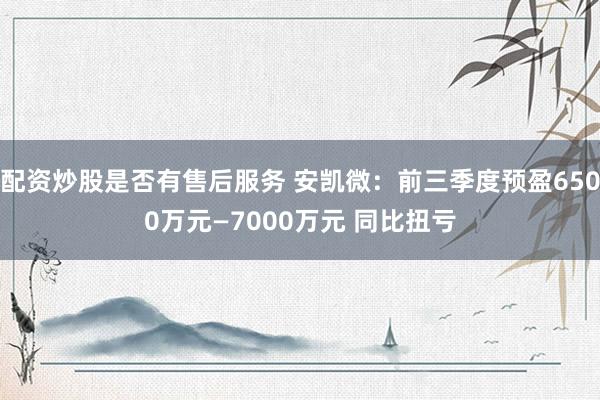 配资炒股是否有售后服务 安凯微：前三季度预盈6500万元—7000万元 同比扭亏