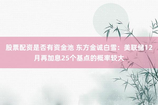 股票配资是否有资金池 东方金诚白雪:美联储12月再加息25个基点的概率较大