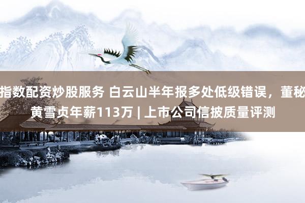 指数配资炒股服务 白云山半年报多处低级错误，董秘黄雪贞年薪113万 | 上市公司信披质量评测