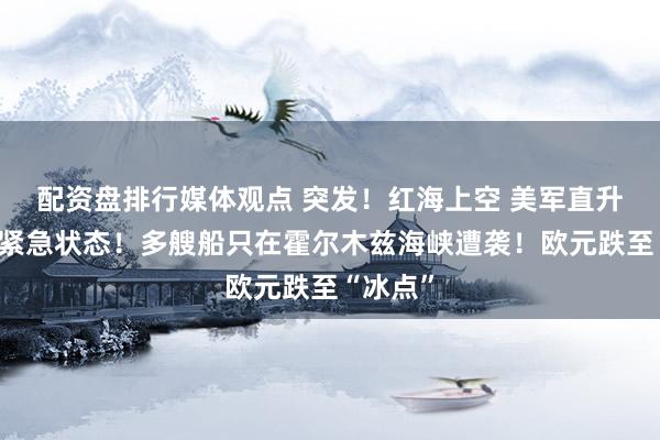 配资盘排行媒体观点 突发！红海上空 美军直升机宣布紧急状态！多艘船只在霍尔木兹海峡遭袭！欧元跌至“冰点”