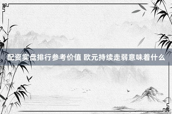 配资实盘排行参考价值 欧元持续走弱意味着什么