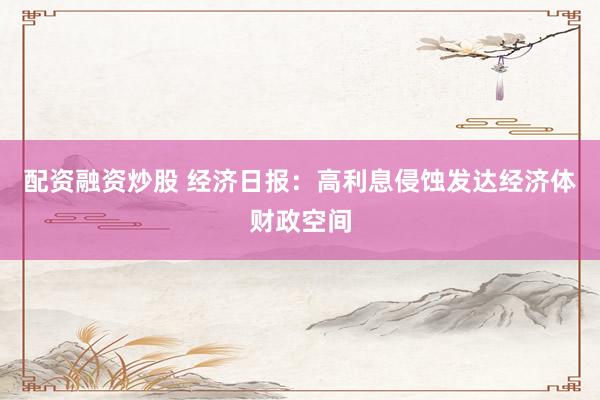 配资融资炒股 经济日报：高利息侵蚀发达经济体财政空间