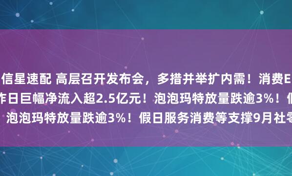 信星速配 高层召开发布会，多措并举扩内需！消费ETF汇添富(159928)昨日巨幅净流入超2.5亿元！泡泡玛特放量跌逾3%！假日服务消费等支撑9月社零增长