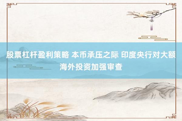 股票杠杆盈利策略 本币承压之际 印度央行对大额海外投资加强审查