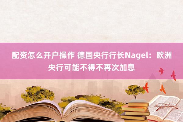 配资怎么开户操作 德国央行行长Nagel：欧洲央行可能不得不再次加息