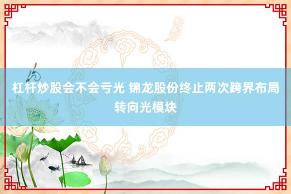 杠杆炒股会不会亏光 锦龙股份终止两次跨界布局转向光模块