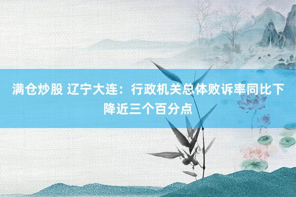 满仓炒股 辽宁大连：行政机关总体败诉率同比下降近三个百分点