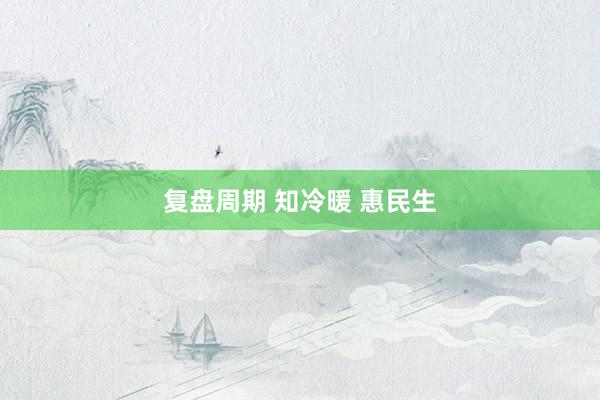 复盘周期 知冷暖 惠民生
